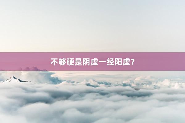 不够硬是阴虚一经阳虚？