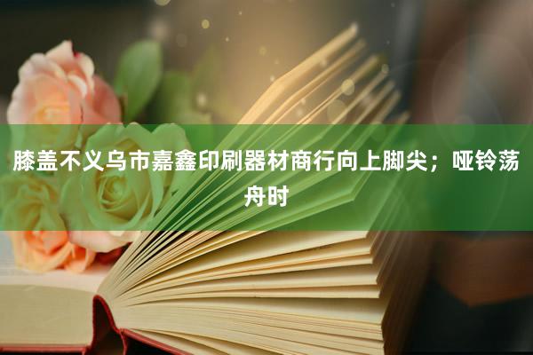 膝盖不义乌市嘉鑫印刷器材商行向上脚尖;哑铃荡舟时